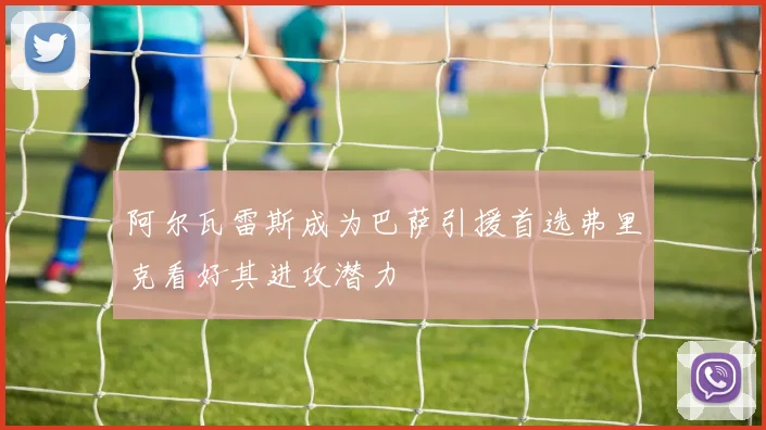 阿尔瓦雷斯成为巴萨引援首选弗里克看好其进攻潜力