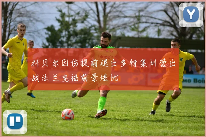 科贝尔因伤提前退出多特集训营出战法兰克福前景堪忧