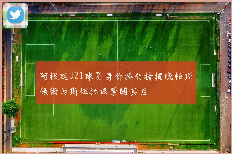 阿根廷U21球员身价排行榜揭晓帕斯领衔马斯坦托诺紧随其后
