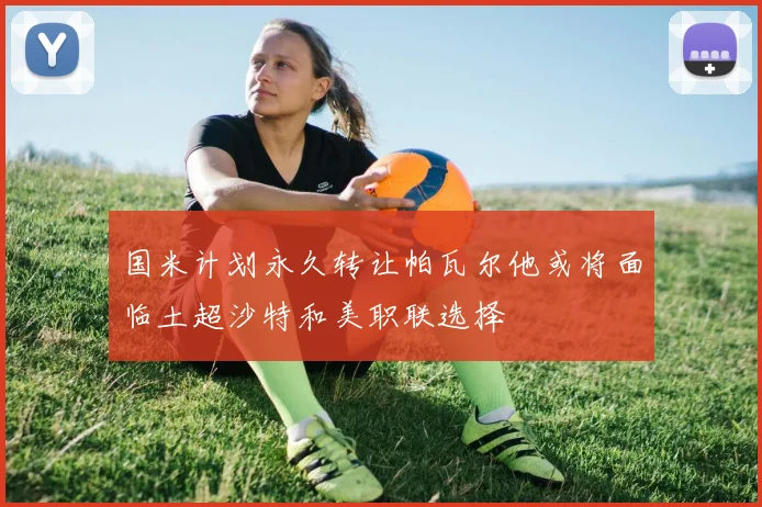 国米计划永久转让帕瓦尔他或将面临土超沙特和美职联选择