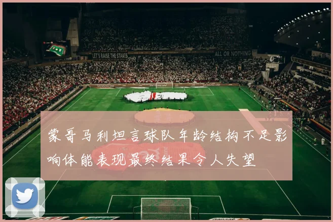 蒙哥马利坦言球队年龄结构不足影响体能表现最终结果令人失望