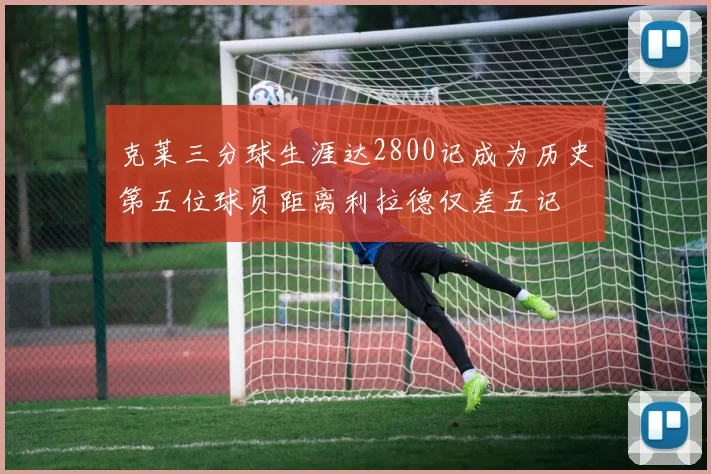 克莱三分球生涯达2800记成为历史第五位球员距离利拉德仅差五记