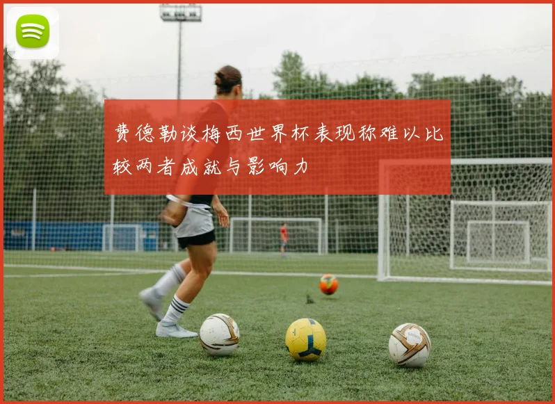 费德勒谈梅西世界杯表现称难以比较两者成就与影响力