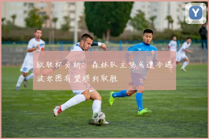 欧联杯分析：森林队主场或遭冷遇波尔图有望顺利取胜