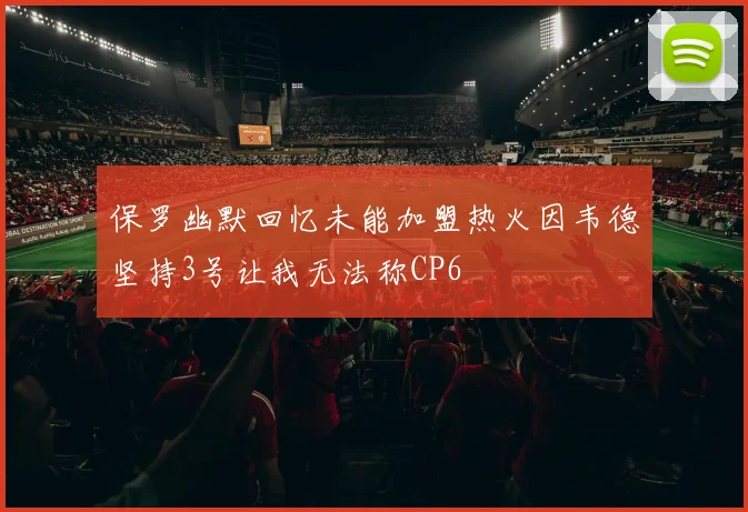保罗幽默回忆未能加盟热火因韦德坚持3号让我无法称CP6