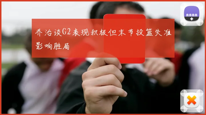 乔治谈G2表现积极但末节投篮失准影响胜局