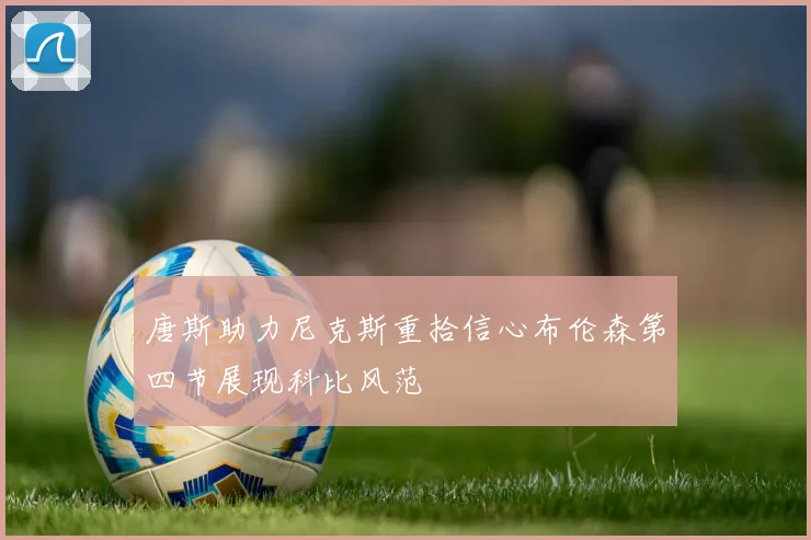 唐斯助力尼克斯重拾信心布伦森第四节展现科比风范