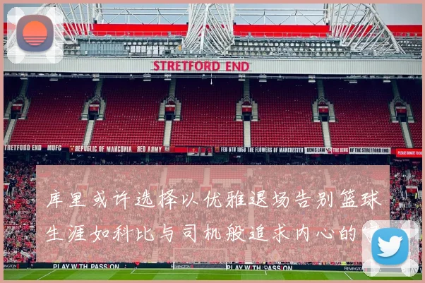 库里或许选择以优雅退场告别篮球生涯如科比与司机般追求内心的宁静