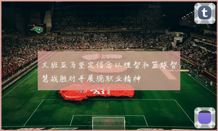 文班亚马坚定信念以理智和篮球智慧战胜对手展现职业精神