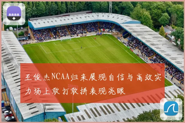 王俊杰NCAA归来展现自信与高效实力场上敢打敢拼表现亮眼