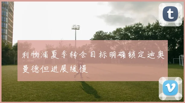 利物浦夏季转会目标明确锁定迪奥曼德但进展缓慢