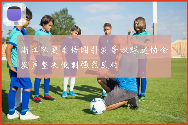 浙江队更名传闻引发争议球迷协会发声坚决抵制强烈反对