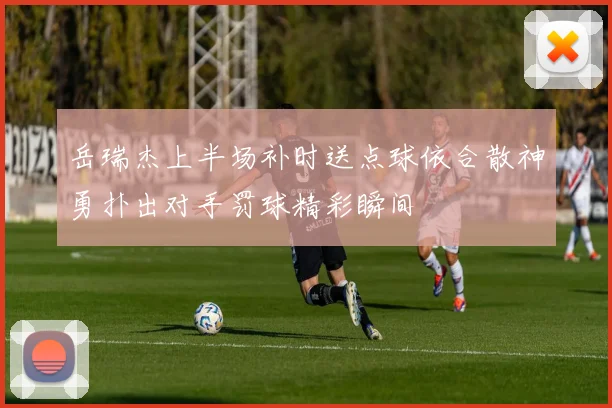 岳瑞杰上半场补时送点球依合散神勇扑出对手罚球精彩瞬间