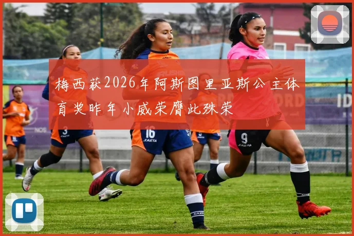梅西获2026年阿斯图里亚斯公主体育奖昨年小威荣膺此殊荣