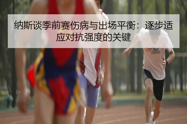 纳斯谈季前赛伤病与出场平衡：逐步适应对抗强度的关键 | kaiyun