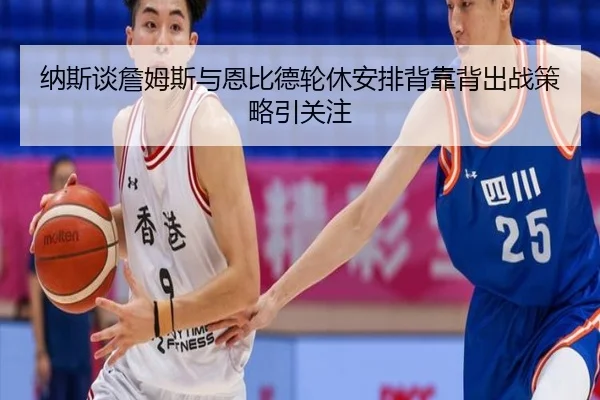 纳斯谈詹姆斯与恩比德轮休安排背靠背出战策略引关注 | kaiyun